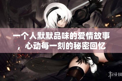 一个人默默品味的爱情故事，心动每一刻的秘密回忆