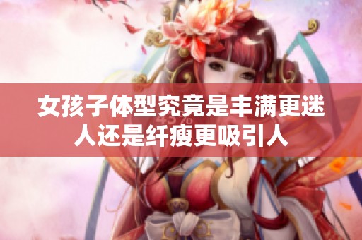 女孩子体型究竟是丰满更迷人还是纤瘦更吸引人