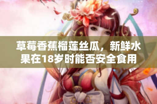 草莓香蕉榴莲丝瓜，新鲜水果在18岁时能否安全食用
