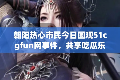 朝阳热心市民今日围观51cgfun网事件，共享吃瓜乐趣