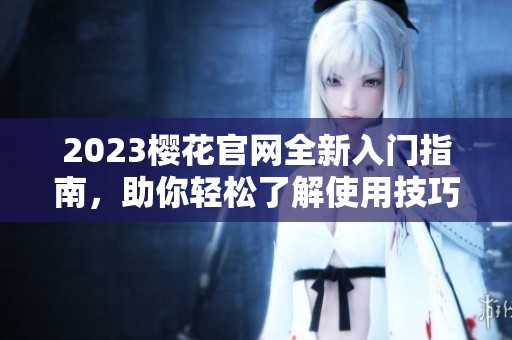 2023樱花官网全新入门指南，助你轻松了解使用技巧