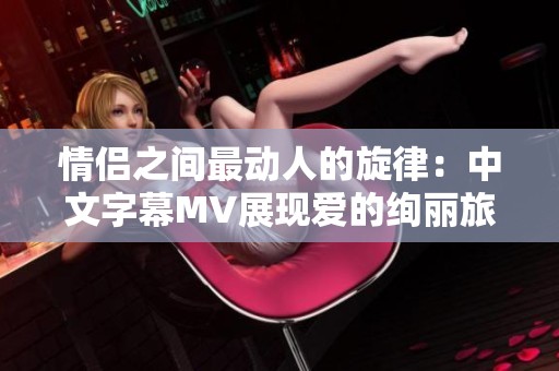 情侣之间最动人的旋律：中文字幕MV展现爱的绚丽旅程