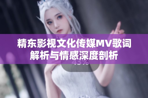 精东影视文化传媒MV歌词解析与情感深度剖析