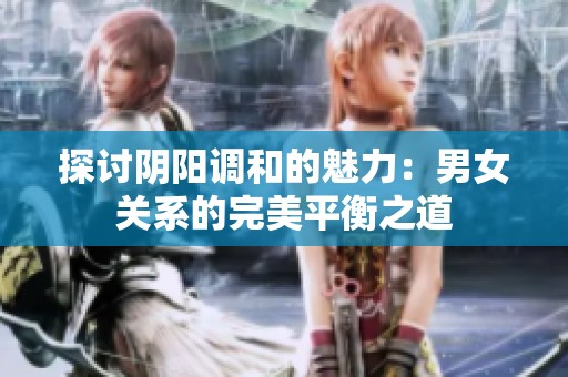 探讨阴阳调和的魅力：男女关系的完美平衡之道