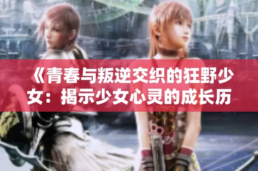 《青春与叛逆交织的狂野少女：揭示少女心灵的成长历程》
