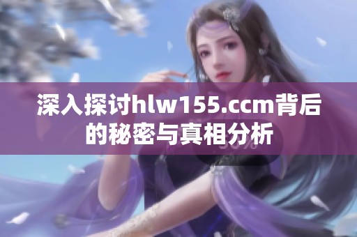 深入探讨hlw155.ccm背后的秘密与真相分析