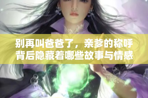 别再叫爸爸了，亲爹的称呼背后隐藏着哪些故事与情感