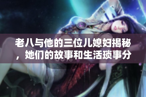 老八与他的三位儿媳妇揭秘，她们的故事和生活琐事分析