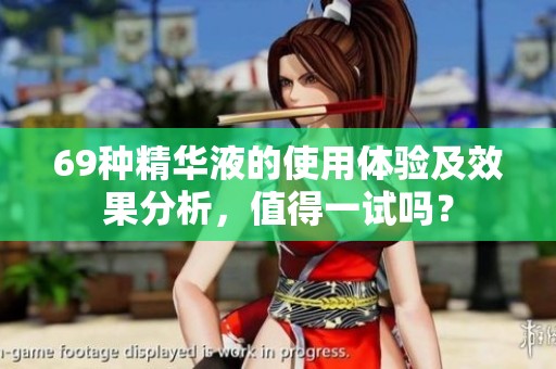 69种精华液的使用体验及效果分析，值得一试吗？