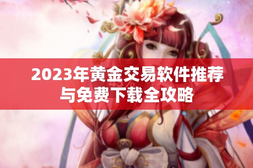 2023年黄金交易软件推荐与免费下载全攻略