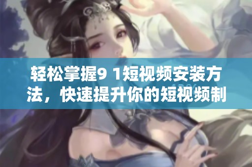 轻松掌握9 1短视频安装方法，快速提升你的短视频制作技巧
