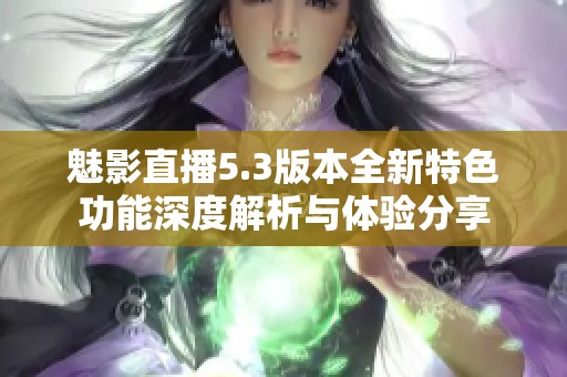 魅影直播5.3版本全新特色功能深度解析与体验分享