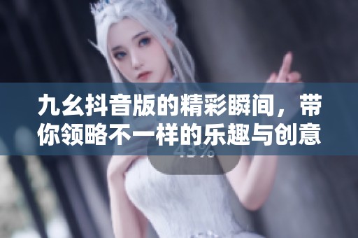 九幺抖音版的精彩瞬间，带你领略不一样的乐趣与创意