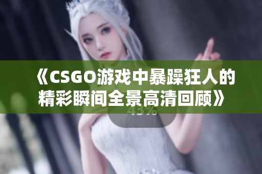 《CSGO游戏中暴躁狂人的精彩瞬间全景高清回顾》