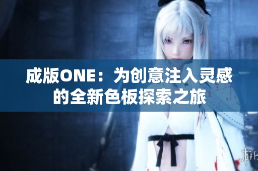 成版ONE：为创意注入灵感的全新色板探索之旅
