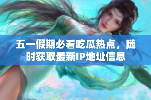 五一假期必看吃瓜热点，随时获取最新IP地址信息