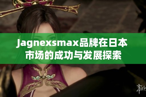 Jagnexsmax品牌在日本市场的成功与发展探索
