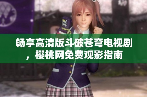 畅享高清版斗破苍穹电视剧，樱桃网免费观影指南