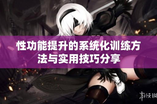 性功能提升的系统化训练方法与实用技巧分享