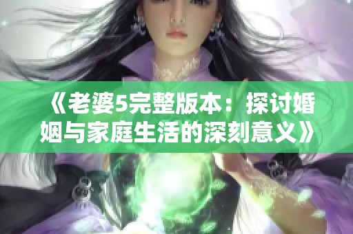 《老婆5完整版本：探讨婚姻与家庭生活的深刻意义》