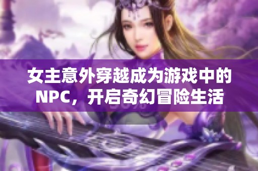 女主意外穿越成为游戏中的NPC，开启奇幻冒险生活