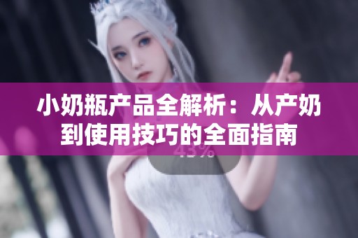 小奶瓶产品全解析：从产奶到使用技巧的全面指南