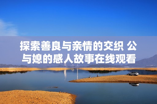 探索善良与亲情的交织 公与媳的感人故事在线观看