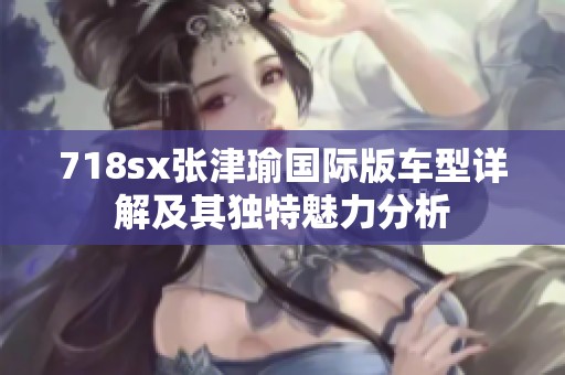 718sx张津瑜国际版车型详解及其独特魅力分析
