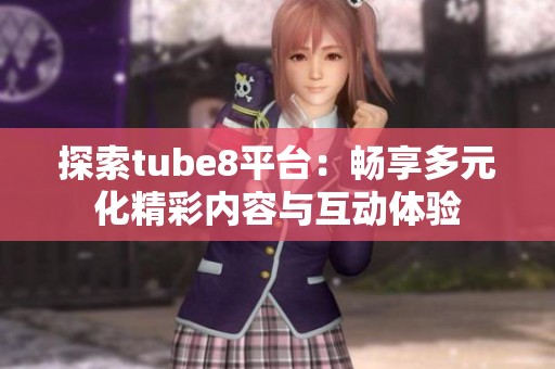 探索tube8平台：畅享多元化精彩内容与互动体验
