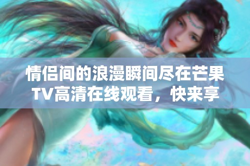 情侣间的浪漫瞬间尽在芒果TV高清在线观看，快来享受吧！