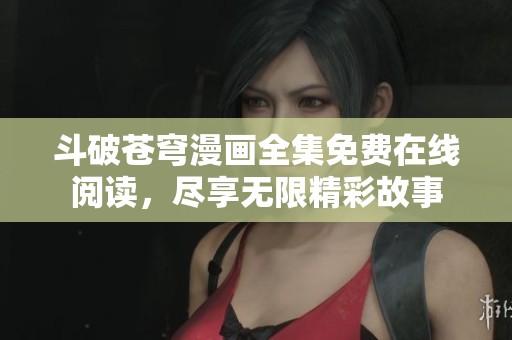 斗破苍穹漫画全集免费在线阅读，尽享无限精彩故事
