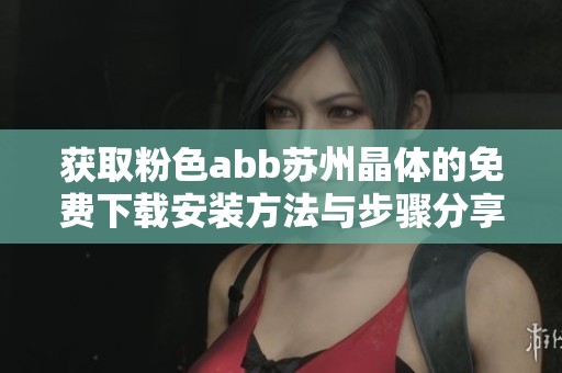 获取粉色abb苏州晶体的免费下载安装方法与步骤分享