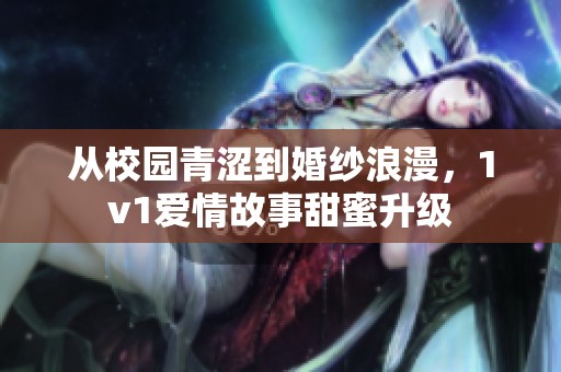 从校园青涩到婚纱浪漫，1v1爱情故事甜蜜升级