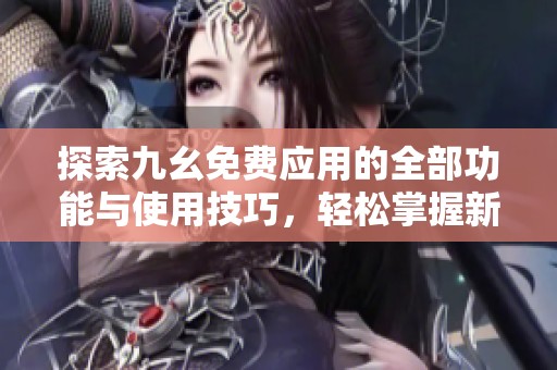探索九幺免费应用的全部功能与使用技巧，轻松掌握新技能