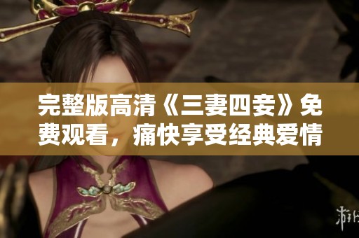 完整版高清《三妻四妾》免费观看，痛快享受经典爱情故事