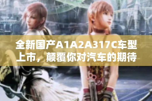 全新国产A1A2A317C车型上市，颠覆你对汽车的期待