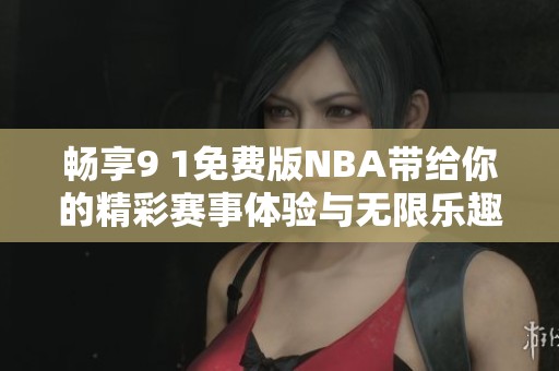 畅享9 1免费版NBA带给你的精彩赛事体验与无限乐趣