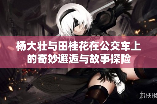 杨大壮与田桂花在公交车上的奇妙邂逅与故事探险
