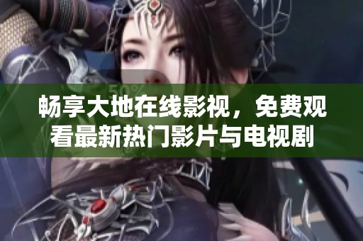 畅享大地在线影视，免费观看最新热门影片与电视剧