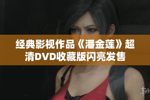 经典影视作品《潘金莲》超清DVD收藏版闪亮发售