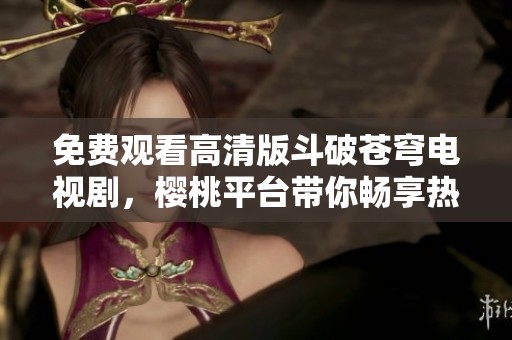 免费观看高清版斗破苍穹电视剧，樱桃平台带你畅享热血冒险