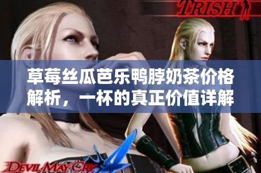 草莓丝瓜芭乐鸭脖奶茶价格解析，一杯的真正价值详解