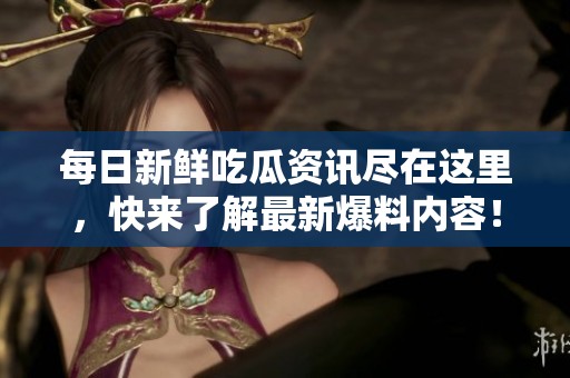 每日新鲜吃瓜资讯尽在这里，快来了解最新爆料内容！