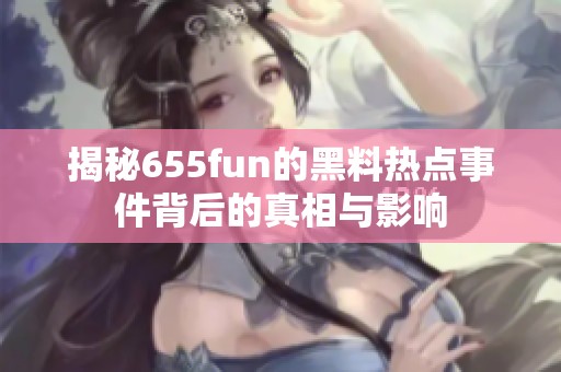 揭秘655fun的黑料热点事件背后的真相与影响