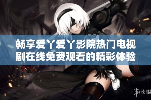 畅享爱丫爱丫影院热门电视剧在线免费观看的精彩体验