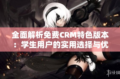 全面解析免费CRM特色版本：学生用户的实用选择与优势