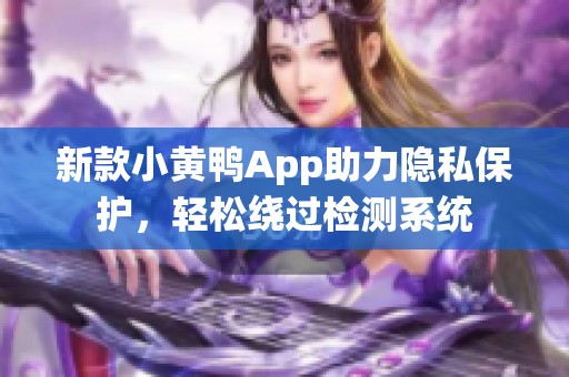 新款小黄鸭App助力隐私保护，轻松绕过检测系统