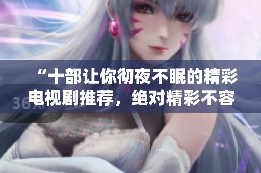 “十部让你彻夜不眠的精彩电视剧推荐，绝对精彩不容错过”