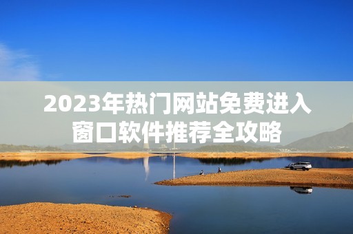 2023年热门网站免费进入窗口软件推荐全攻略