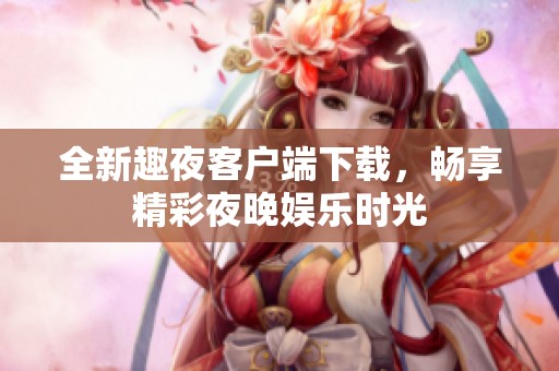 全新趣夜客户端下载，畅享精彩夜晚娱乐时光